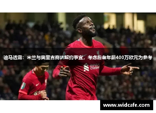 迪马透露：米兰与奥里吉商谈解约事宜，考虑后者年薪400万欧元为参考