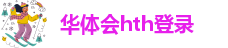 hth会体会官方网页版官网